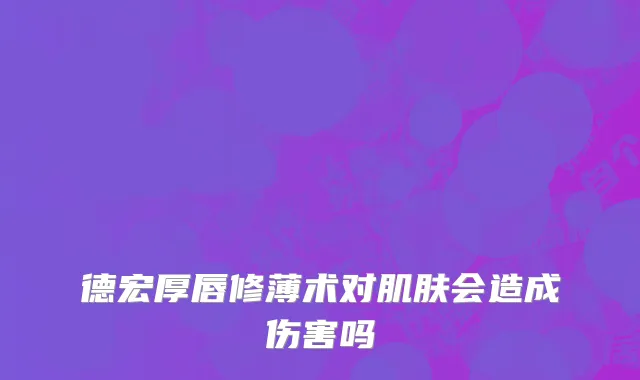 德宏厚唇修薄术对肌肤会造成伤害吗