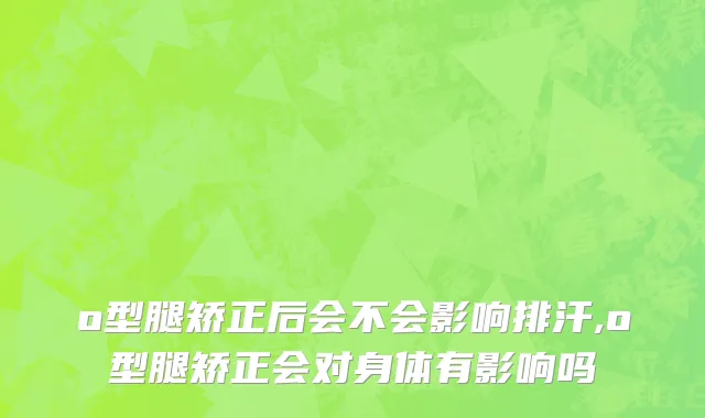 o型腿矫正后会不会影响排汗,o型腿矫正会对身体有影响吗