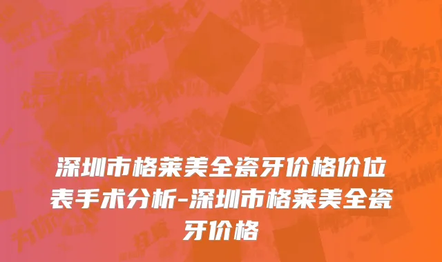深圳市格莱美全瓷牙价格价位表手术分析-深圳市格莱美全瓷牙价格