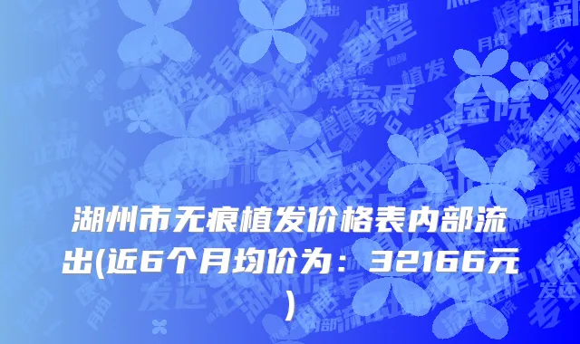 湖州市无痕植发价格表内部流出(近6个月均价为：32166元)