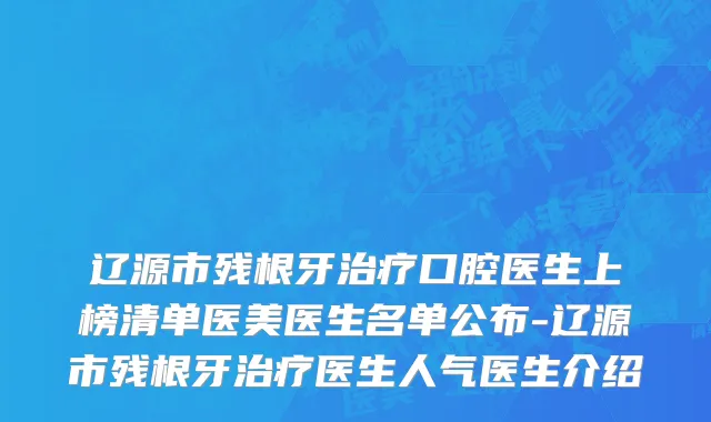 辽源市残根牙治疗口腔医生上榜清单医美医生名单公布-辽源市残根牙治疗医生人气医生介绍