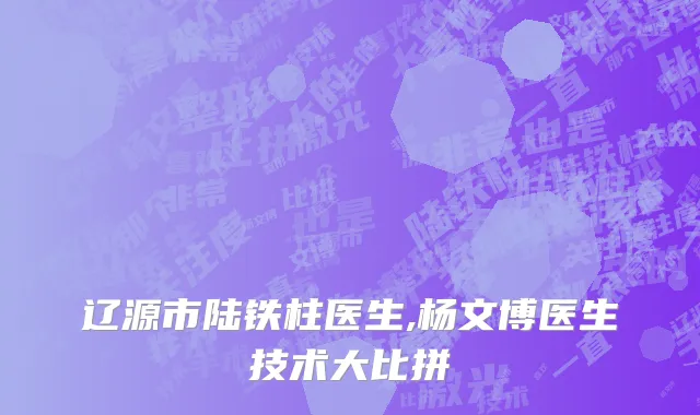 辽源市陆铁柱医生,杨文博医生技术大比拼