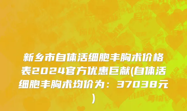 新乡市自体活细胞丰胸术价格表2024官方优惠巨献(自体活细胞丰胸术均价为：37038元)
