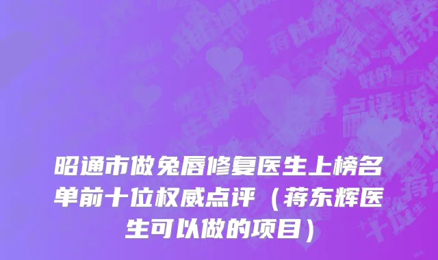昭通市做兔唇修复医生上榜名单前十位权威点评（蒋东辉医生可以做的项目）