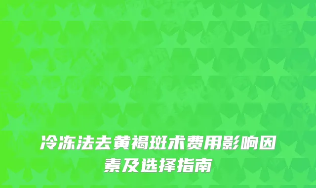 冷冻法去黄褐斑术费用影响因素及选择指南