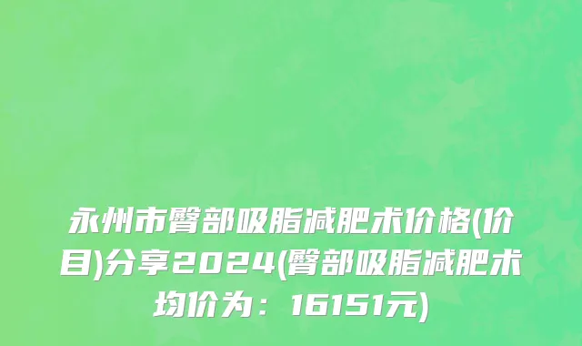 永州市臀部吸脂减肥术价格(价目)分享2024(臀部吸脂减肥术均价为：16151元)