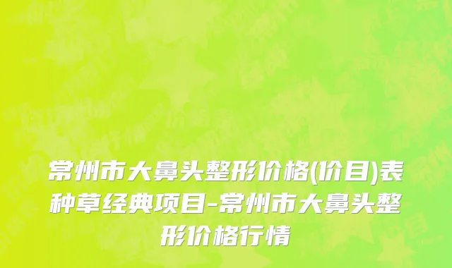 常州市大鼻头整形价格(价目)表种草经典项目-常州市大鼻头整形价格行情