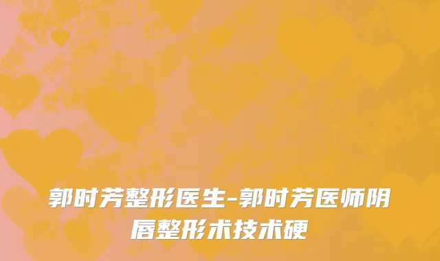 郭时芳整形医生-郭时芳医师阴唇整形术技术硬