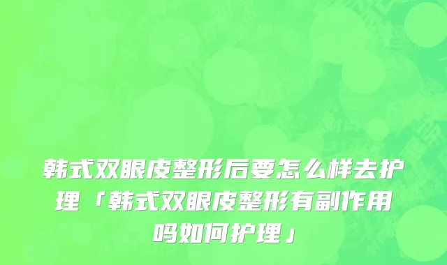 韩式双眼皮整形后要怎么样去护理「韩式双眼皮整形有副作用吗如何护理」