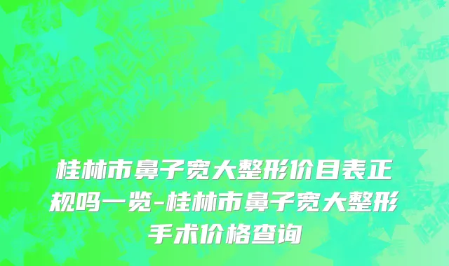 桂林市鼻子宽大整形价目表正规吗一览-桂林市鼻子宽大整形手术价格查询