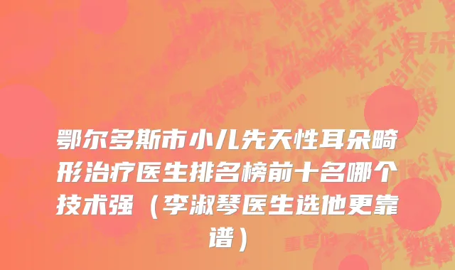 鄂尔多斯市小儿先天性耳朵畸形治疗医生排名榜前十名哪个技术强（李淑琴医生选他更靠谱）