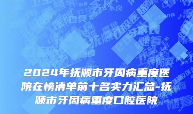 2024年抚顺市牙周病重度医院在榜清单前十名实力汇总-抚顺市牙周病重度口腔医院
