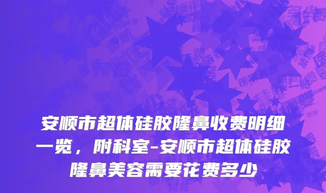 安顺市超体硅胶隆鼻收费明细一览，附科室-安顺市超体硅胶隆鼻美容需要花费多少
