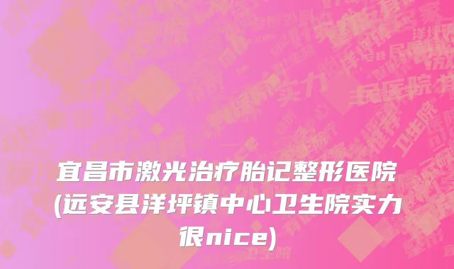 宜昌市激光治疗胎记整形医院(远安县洋坪镇中心卫生院实力很nice)