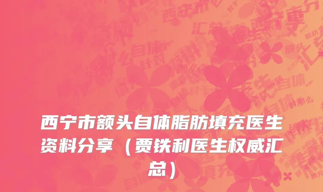 西宁市额头自体脂肪填充医生资料分享（贾铁利医生权威汇总）