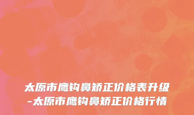 太原市鹰钩鼻矫正价格表升级-太原市鹰钩鼻矫正价格行情
