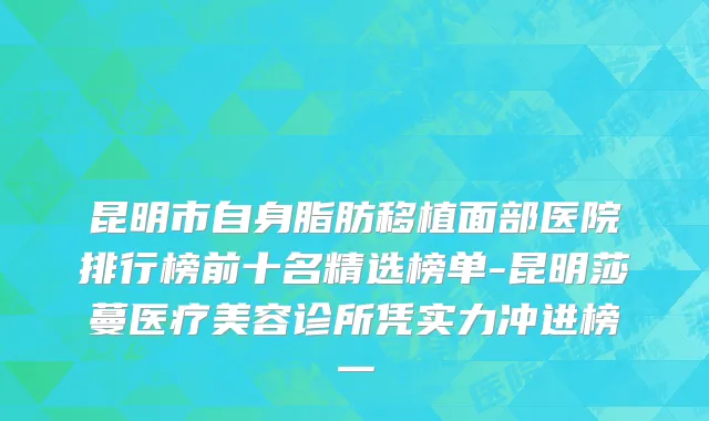 昆明市自身脂肪移植面部医院排行榜前十名精选榜单-昆明莎蔓医疗美容诊所凭实力冲进榜一
