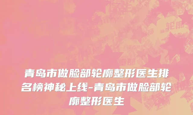 青岛市做脸部轮廓整形医生排名榜神秘上线-青岛市做脸部轮廓整形医生