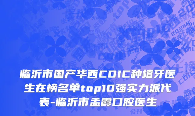 临沂市国产华西CDIC种植牙医生在榜名单top10强实力派代表-临沂市孟霞口腔医生