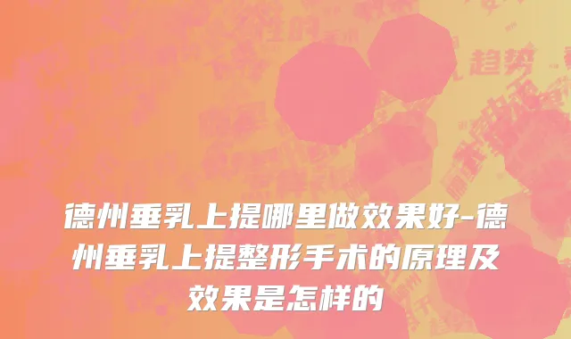 德州垂乳上提哪里做效果好-德州垂乳上提整形手术的原理及效果是怎样的