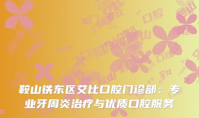 鞍山铁东区艾比口腔门诊部：专业牙周炎治疗与优质口腔服务