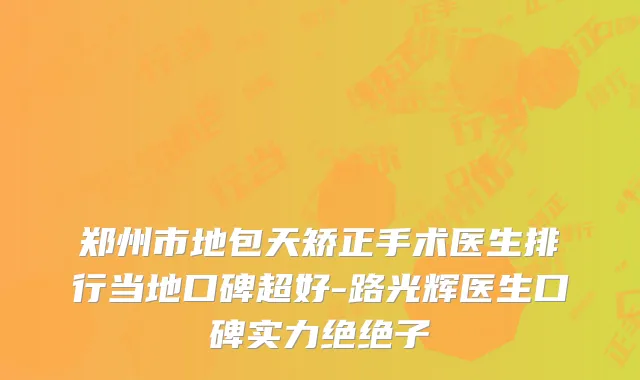 郑州市地包天矫正手术医生排行当地口碑超好-路光辉医生口碑实力绝绝子