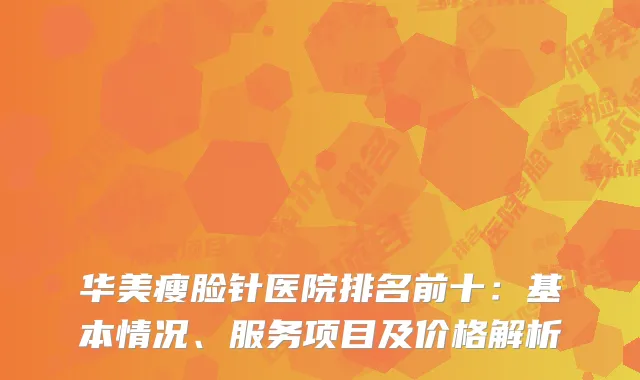 华美瘦脸针医院排名前十：基本情况、服务项目及价格解析