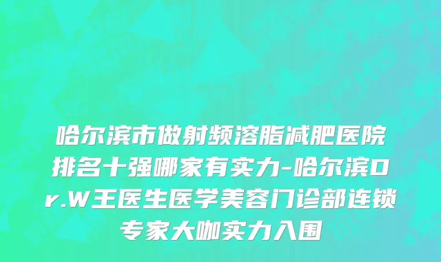 哈尔滨市做射频溶脂减肥医院排名十强哪家有实力-哈尔滨Dr.W王医生医学美容门诊部连锁专家大咖实力入围