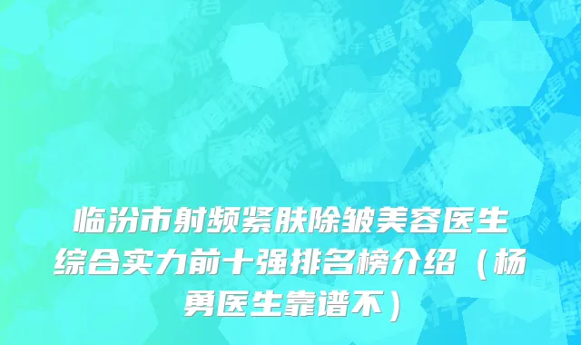 临汾市射频紧肤除皱美容医生综合实力前十强排名榜介绍（杨勇医生靠谱不）