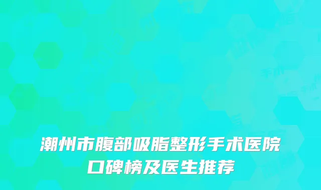 潮州市腹部吸脂整形手术医院口碑榜及医生推荐