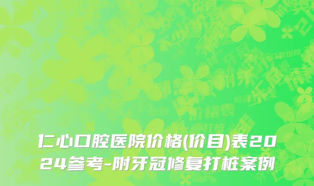 仁心口腔医院价格(价目)表2024参考-附牙冠修复打桩案例