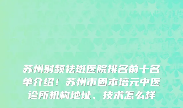 苏州射频祛斑医院排名前十名单介绍!苏州市固本培元中医诊所机构地址、技术怎么样