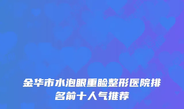 金华市水泡眼重睑整形医院排名前十人气推荐