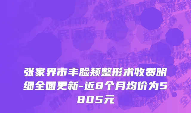 张家界市丰脸颊整形术收费明细全面更新-近8个月均价为5805元