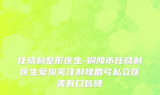 任晓利整形医生-铜陵市任晓利医生爱贝芙注射隆眉弓私立医美有口皆碑