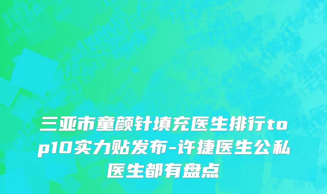 三亚市童颜针填充医生排行top10实力贴发布-许捷医生公私医生都有盘点