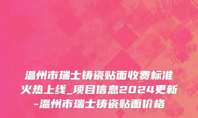 温州市瑞士铸瓷贴面收费标准火热上线_项目信息2024更新-温州市瑞士铸瓷贴面价格