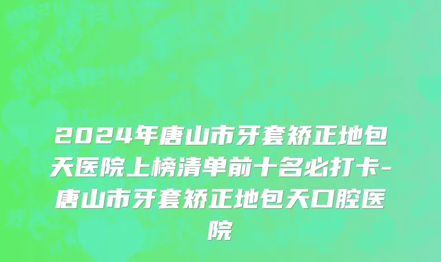 2024年唐山市牙套矫正地包天医院上榜清单前十名必打卡-唐山市牙套矫正地包天口腔医院