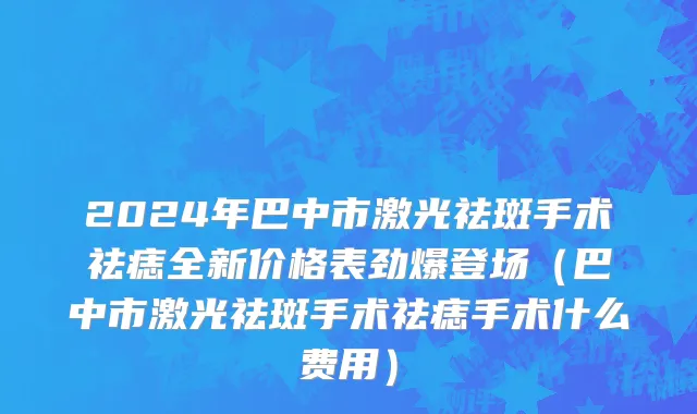 2024年巴中市激光祛斑手术祛痣全新价格表劲爆登场（巴中市激光祛斑手术祛痣手术什么费用）