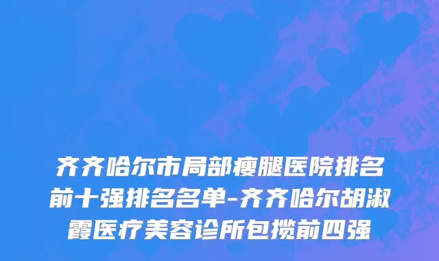 齐齐哈尔市局部瘦腿医院排名前十强排名名单-齐齐哈尔胡淑霞医疗美容诊所包揽前四强