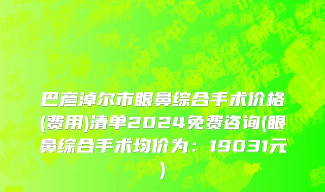 巴彦淖尔市眼鼻综合手术价格(费用)清单2024免费咨询(眼鼻综合手术均价为：19031元)