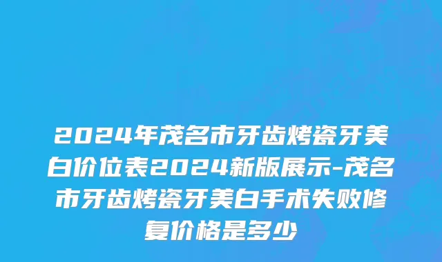 2024年茂名市牙齿烤瓷牙美白价位表2024新版展示-茂名市牙齿烤瓷牙美白手术失败修复价格是多少