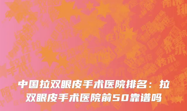 中国拉双眼皮手术医院排名：拉双眼皮手术医院前50靠谱吗