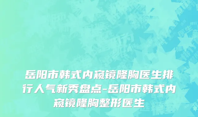 岳阳市韩式内窥镜隆胸医生排行人气新秀盘点-岳阳市韩式内窥镜隆胸整形医生