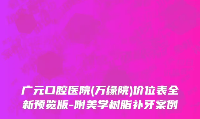广元口腔医院(万缘院)价位表全新预览版-附美学树脂补牙案例