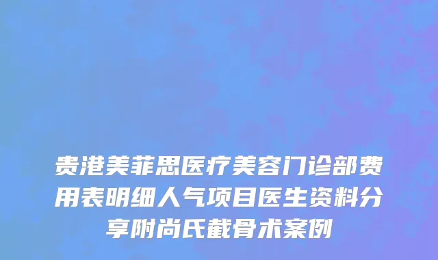 贵港美菲思医疗美容门诊部费用表明细人气项目医生资料分享附尚氏截骨术案例