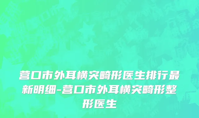营口市外耳横突畸形医生排行最新明细-营口市外耳横突畸形整形医生