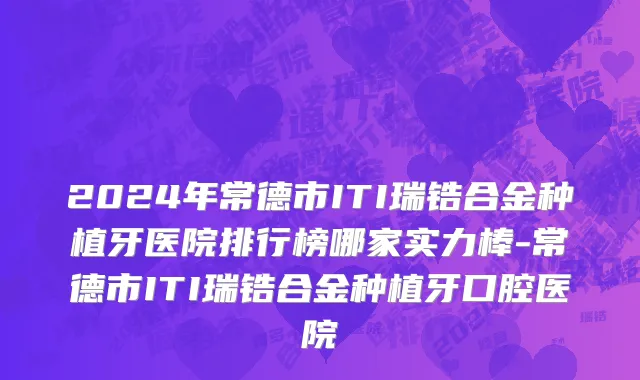 2024年常德市ITI瑞锆合金种植牙医院排行榜哪家实力棒-常德市ITI瑞锆合金种植牙口腔医院