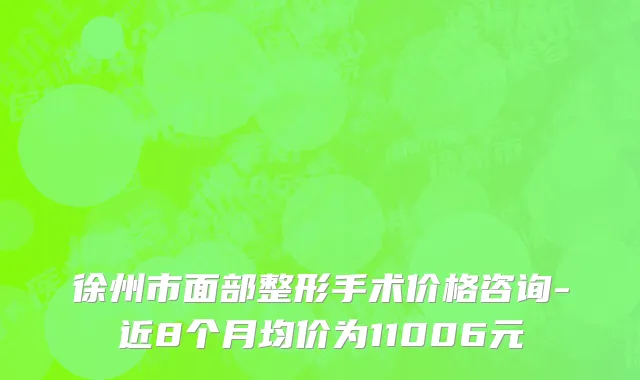 徐州市面部整形手术价格咨询-近8个月均价为11006元