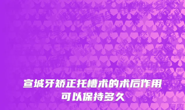 宣城牙矫正托槽术的术后作用可以保持多久